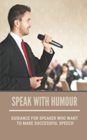 Speak With Humour: Guidance For Speaker Who Want To Make Successful Speech: Be The Speaker You Want To Be