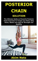 Posterior Chain Solution: The Ultimate Guide on Powerful Posterior Chain Exercises to Target your Back, Butt, Hams, Glutes and Legs for Strength and Stability