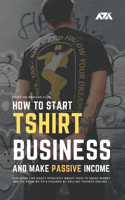 How to Start Tshirt Business and Make Passive Income: Discover the Exact Strategy About How to Make Money and Go From $0 to 6 Figures by Selling T-shirts Online