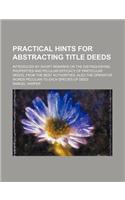 Practical Hints for Abstracting Title Deeds; Introduced by Short Remarks on the Distinguishing Properties and Peculiar Efficacy of Particular Deeds, from the Best Authorities Also the Operative Words Peculiar to Each Species of Deed: (English)