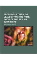Troublous Times; Or, Leaves from the Note-Book of the REV. Mr. John Hicks