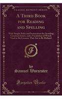 A Third Book for Reading and Spelling: With Simple Rules and Instructions for Avoiding Common Errors, and a Vocabulary of Words Used in the Lessons, That Are to Be Defined (Classic Reprint): With Simple Rules and Instructions for Avoiding Common Errors, and a Vocabulary of Words Used in the Lessons, That Are to Be Defined (Classic Reprin