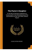 The Pastor's Daughter: Or the Way of Salvation Explained to a Young Inquirer from Reminiscences of the Conversations of Her Late Father, Edward Payson
