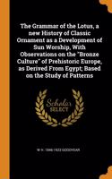 The Grammar of the Lotus, a new History of Classic Ornament as a Development of Sun Worship, With Observations on the Bronze Culture of Prehistoric Europe, as Derived From Egypt; Based on the Study of Patterns