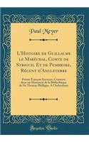 L'Histoire de Guillaume Le Marï¿½chal, Comte de Striguil Et de Pembroke, Rï¿½gent D'Angleterre: Poï¿½me Franï¿½ais Inconnu, Conservï¿½ Dans Un Manuscrit de la Bibliothï¿½que de Sir Thomas Phillipps, a Cheltenham (Classic Reprint)