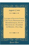 Lettres d'Auguste Comte Ã? M. Valat, Professeur de MathÃ©matiques, Ancien Recteur de l'AcadÃ©mie de Rhodes, 1815-1844 (Classic Reprint)