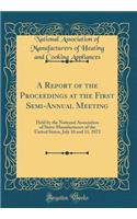 A Report of the Proceedings at the First Semi-Annual Meeting: Held by the National Association of Stove Manufacturers of the United States, July 10 and 11, 1872 (Classic Reprint)