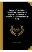 Report of the Select Committee Appointed to Prepare a Statement in Relation to the Resources of Mary