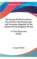 The Sayings Of The Great Forty Days Between The Resurrection And Ascension, Regarded As The Outlines Of The Kingdom Of God