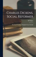 Charles Dickens, Social Reformer; the Social Teachings of England's Great Novelist