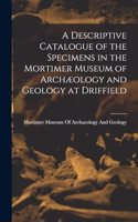 A Descriptive Catalogue of the Specimens in the Mortimer Museum of Archæology and Geology at Driffield