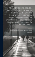 Adele Et Theodore, Ou Lettres Sur L'éducation, Contenant Tous Les Principes Relatifs Aux Trois Differents Plans D'éducation, Des Princes, Des Jeunes Personnes, Et Des Hommes......