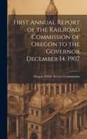First Annual Report of the Railroad Commission of Oregon to the Governor December 14, 1907