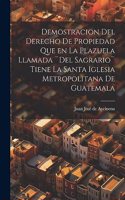 Demostracion del Derecho de Propiedad que en la Plazuela llamada ]Del Sagrario] tiene la santa iglesia Metropolitana de Guatemala