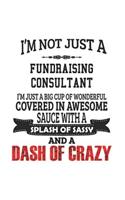 I'm Not Just A Fundraising Consultant I'm Just A Big Cup Of Wonderful Covered In Awesome Sauce With A Splash Of Sassy And A Dash Of Crazy: Notebook: Best Fundraising Consultant Notebook, Journal Gift, Diary, Doodle Gift or Notebook 6 x 9 Compact Size- 1