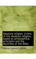 Absolute Religion. a View of the Absolute Religion, Based on Philosophical Principles and the Doctri