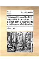 Observations on the Last Session of P--Rl--M--Nt. in a Letter from a Member to a Nobleman of Distinction.