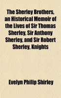 The Sherley Brothers, an Historical Memoir of the Lives of Sir Thomas Sherley, Sir Anthony Sherley, and Sir Robert Sherley, Knights