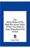 The Whole Works of the Right REV. Jeremy Taylor V3 Part Two: With an Essay, Biographical and Critical