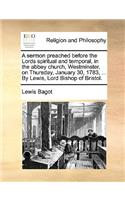 A sermon preached before the Lords spiritual and temporal, in the abbey church, Westminster, on Thursday, January 30, 1783, ... By Lewis, Lord Bishop of Bristol.