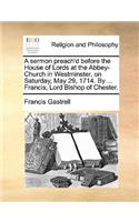 A Sermon Preach'd Before the House of Lords at the Abbey-Church in Westminster, on Saturday, May 29, 1714. by ... Francis, Lord Bishop of Chester.