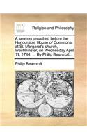A Sermon Preached Before the Honourable House of Commons, at St. Margaret's Church, Westminster, on Wednesday April 11, 1744, ... by Philip Bearcroft...