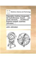 Disputatio medica inauguralis, de hydrothorace. Quam, ... pro gradu doctoris, ... eruditorum examini subjicit Joannes Johnston, ...