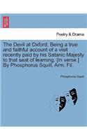 Devil at Oxford. Being a True and Faithful Account of a Visit Recently Paid by His Satanic Majesty to That Seat of Learning. [in Verse.] by Phosphorus Squill, Arm. Fil.
