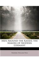 Men Around the Kaiser; The Makers of Modern Germany