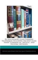 Re-Discovering Glass Forming Techniques Including Ancient Glass Trade, Commercial, Artistic, and Historic Methods