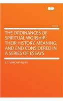 The Ordinances of Spiritual Worship: Their History, Meaning, and End Considered in a Series of Essays