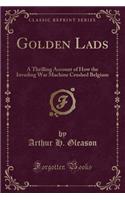 Golden Lads: A Thrilling Account of How the Invading War Machine Crushed Belgium (Classic Reprint)