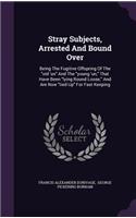 Stray Subjects, Arrested And Bound Over: Being The Fugitive Offspring Of The old 'un And The young 'un, That Have Been lying Round Loose, And Are Now tied Up For Fast Keeping