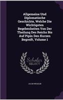 Allgemeine Und Diplomatische Geschichte, Welche Die Wichtigsten Begebenheiten Von Der Theilung Des Reichs Bis Auf Pipin Den Kurzen Begreift, Volume 1