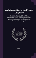 An Introduction to the French Language: Containing Fables, Select Tales, Remarkable Facts, Amusing Anecdotes, &c., With a Dictionary of All the Words, Translated Into English