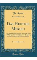 Das Heutige Mexiko: Land Und Bolt Unter Spaniens Herrschaft, Sowie Nach Erlangter Selbstï¿½ndigkeit; Unter Benutzung Der Zuverlï¿½ssigsten Und Neuesten Quellen (Classic Reprint)
