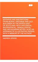 Epitaphs and Inscriptions from Burial Grounds and Old Buildings in the North East of Scotland; With Historical, Biographical, Genealogical, and Antiquarian Notes, Also an Appendix of Illustrative Papers, with a Memoir of the Author
