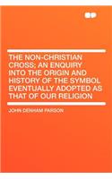 The Non-Christian Cross; An Enquiry Into the Origin and History of the Symbol Eventually Adopted as That of Our Religion