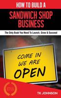 How to Build a Sandwich Shop Business (Special Edition): The Only Book You Need to Launch, Grow & Succeed