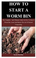 How To Start A Worm Bin: The Complete And Ultimate Guide On How To Start A Worm Bin. Learn And Master The Art Of Natural Composting