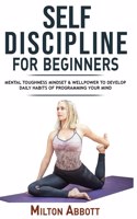 Self-Discipline for Beginners: Achieve Your Goals, Mastering Yourself with No Excuses and Procrastination! Mental Toughness Mindset and Willpower to Develop Highly Effective Habit