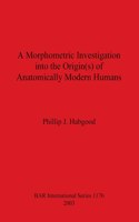 A Morphometric Investigation into the Origin(s) of Anatomically Modern Humans: (BAR International)