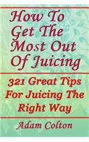 How To Get The Most Out Of Juicing: 321 Great Tips For Juicing The Right Way
