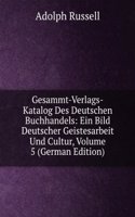 Gesammt-Verlags-Katalog Des Deutschen Buchhandels: Ein Bild Deutscher Geistesarbeit Und Cultur, Volume 5 (German Edition)