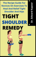 Tight Shoulder Remedy: The Recipe Guide For Novices On Exercises To Heal And Relief Tight Shoulder And Hips