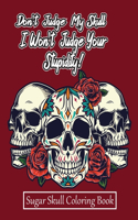 Don't Judge My Skull, I Won't Judge Your Stupidity! Sugar Skull Coloring Book: For Adults And Teens. Relaxation, Anti-stress Dia De Los Muertos: A day of the dead Maxican And Halloween Designs To Color. Halloween, Birthday, Tha