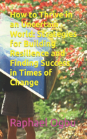 How to Thrive in an Uncertain World: Strategies for Building Resilience and Finding Success in Times of Change