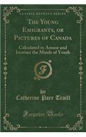 The Young Emigrants, or Pictures of Canada: Calculated to Amuse and Instruct the Minds of Youth (Classic Reprint): Calculated to Amuse and Instruct the Minds of Youth (Classic Reprint)