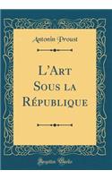 L'Art Sous La RÃ©publique (Classic Reprint)