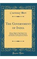 The Government of India: Being a Digest of the Statute Law Relating Thereto; With Historical Introduction and Explanatory Matter (Classic Reprint): Being a Digest of the Statute Law Relating Thereto; With Historical Introduction and Explanatory Matter (Classic Reprint)